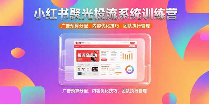 小红书聚光投流系统训练营，广告预算分配，内容优化技巧，团队执行管理-谷进海小站