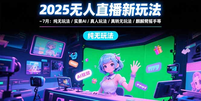 2025无人直播新玩法-7月：纯无玩法/实景AI/真人玩法/绿幕玩法/真转无玩法-谷进海小站