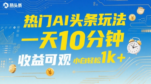 热门AI头条玩法，一天10分钟，收益可观，小白轻松日入1k+【揭秘】-谷进海小站
