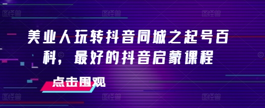 美业人玩转抖音同城之起号百科，最好的抖音启蒙课程-谷进海小站