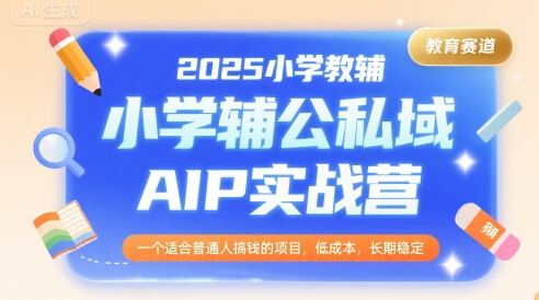 2025小学教辅公私域AIP实战营，一个适合普通人搞钱的项目，低成本，长期稳定-谷进海小站