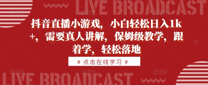 抖音直播小游戏，小白轻松日入1k+，需要真人讲解，保姆级教学，跟着学，轻松落地【揭秘】-谷进海小站