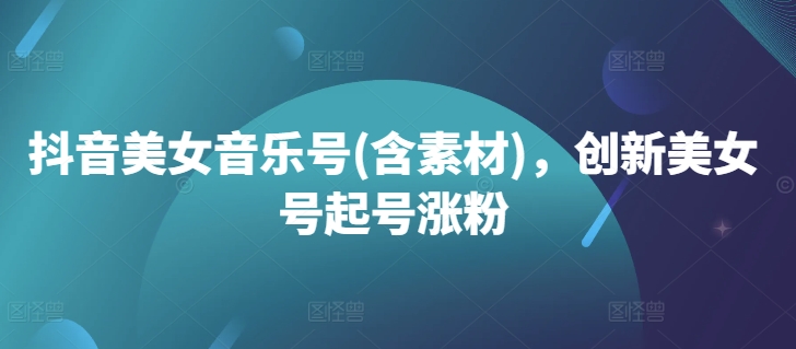 抖音美女音乐号(含素材)，创新美女号起号涨粉-谷进海小站