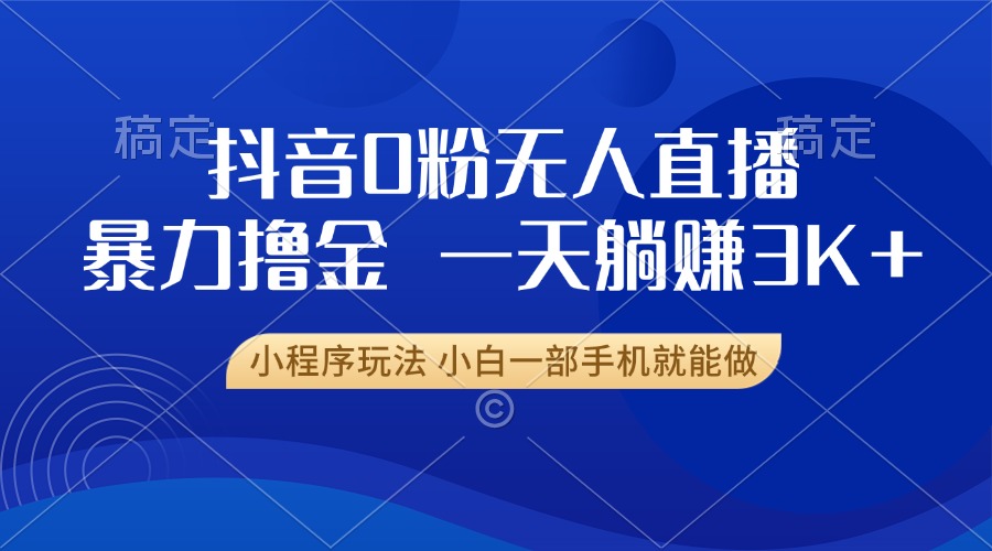 抖音0粉无人直播暴力掘金，一天躺赚3K+，小白一部手机就能做-谷进海小站
