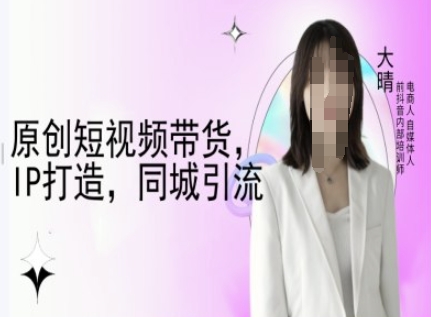 原创短视频带货，IP打造，同城引流-大晴自媒体教程-谷进海小站