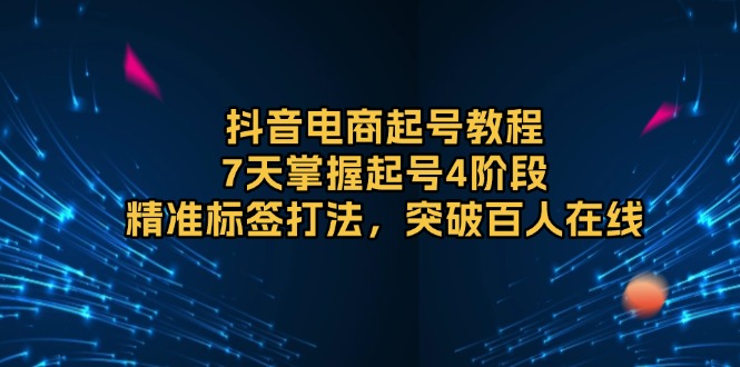 抖音电商起号教程，7天掌握起号4阶段，精准标签打法，突破百人在线-谷进海小站