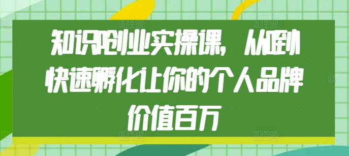 知识IP创业实操课，从0到1快速孵化让你的个人品牌价值百万-谷进海小站