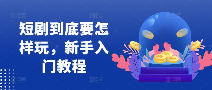 短剧到底要怎样玩，新手入门教程-谷进海小站