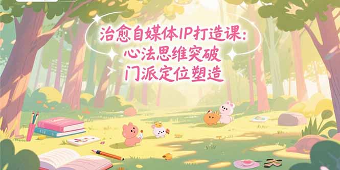 治愈自媒体IP打造课：心法思维突破，门派定位塑造，商业闭环搭建-谷进海小站