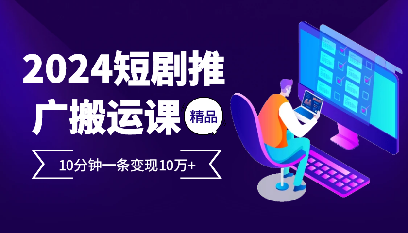 2024最火爆的项目短剧推广搬运实操课10分钟一条，单条变现10万+-谷进海小站