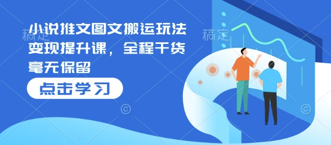 小说推文图文搬运玩法变现提升课，全程干货毫无保留-谷进海小站