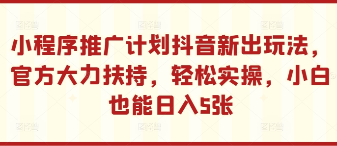 小程序推广计划抖音新出玩法，官方大力扶持，轻松实操，小白也能日入5张【揭秘】-谷进海小站